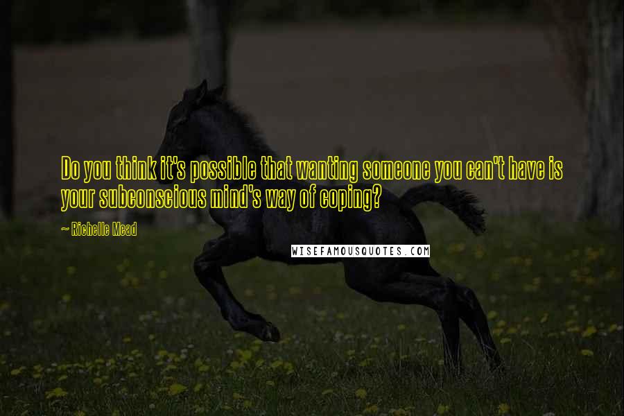 Richelle Mead Quotes: Do you think it's possible that wanting someone you can't have is your subconscious mind's way of coping?