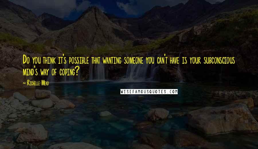 Richelle Mead Quotes: Do you think it's possible that wanting someone you can't have is your subconscious mind's way of coping?