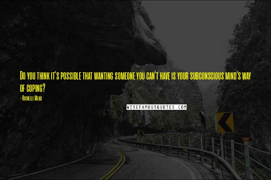 Richelle Mead Quotes: Do you think it's possible that wanting someone you can't have is your subconscious mind's way of coping?