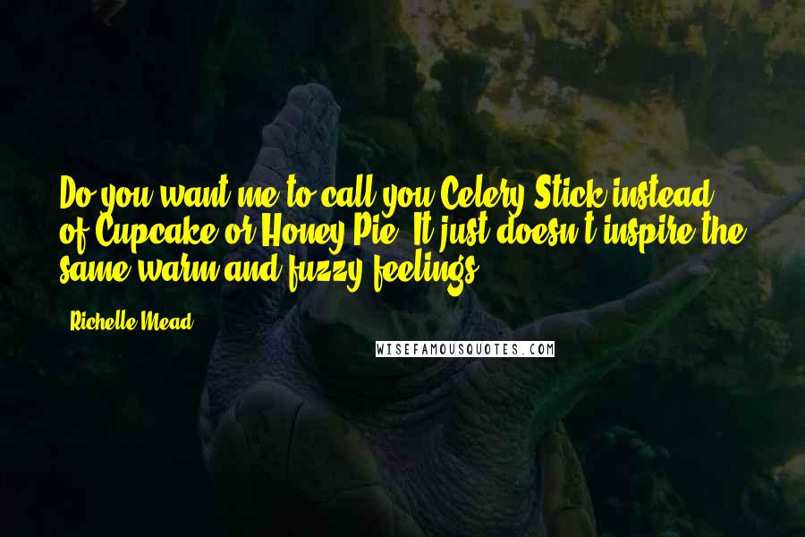 Richelle Mead Quotes: Do you want me to call you Celery Stick instead of Cupcake or Honey-Pie? It just doesn't inspire the same warm and fuzzy feelings.