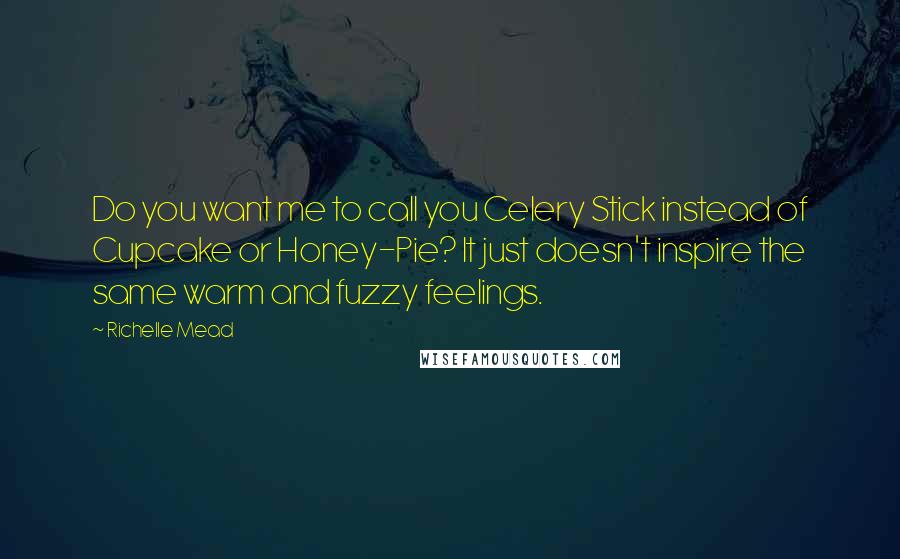 Richelle Mead Quotes: Do you want me to call you Celery Stick instead of Cupcake or Honey-Pie? It just doesn't inspire the same warm and fuzzy feelings.