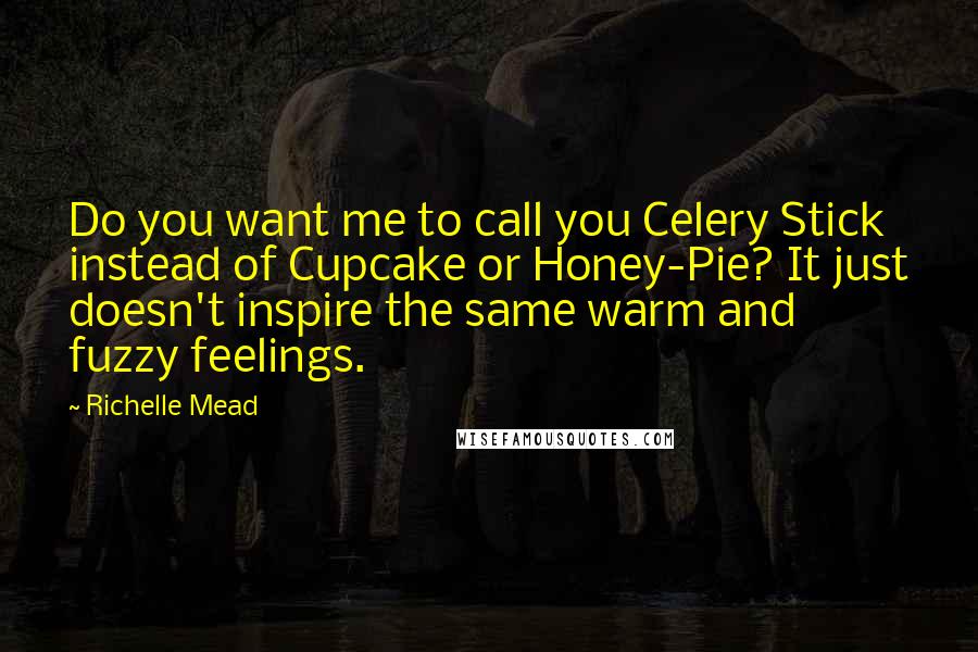 Richelle Mead Quotes: Do you want me to call you Celery Stick instead of Cupcake or Honey-Pie? It just doesn't inspire the same warm and fuzzy feelings.