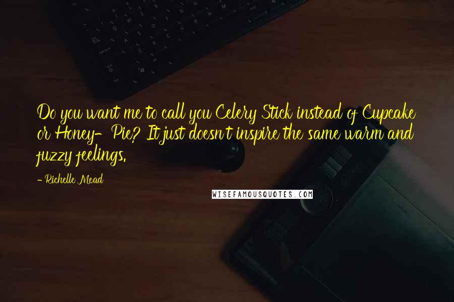 Richelle Mead Quotes: Do you want me to call you Celery Stick instead of Cupcake or Honey-Pie? It just doesn't inspire the same warm and fuzzy feelings.