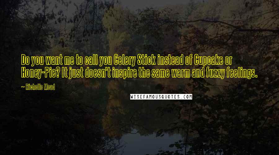 Richelle Mead Quotes: Do you want me to call you Celery Stick instead of Cupcake or Honey-Pie? It just doesn't inspire the same warm and fuzzy feelings.