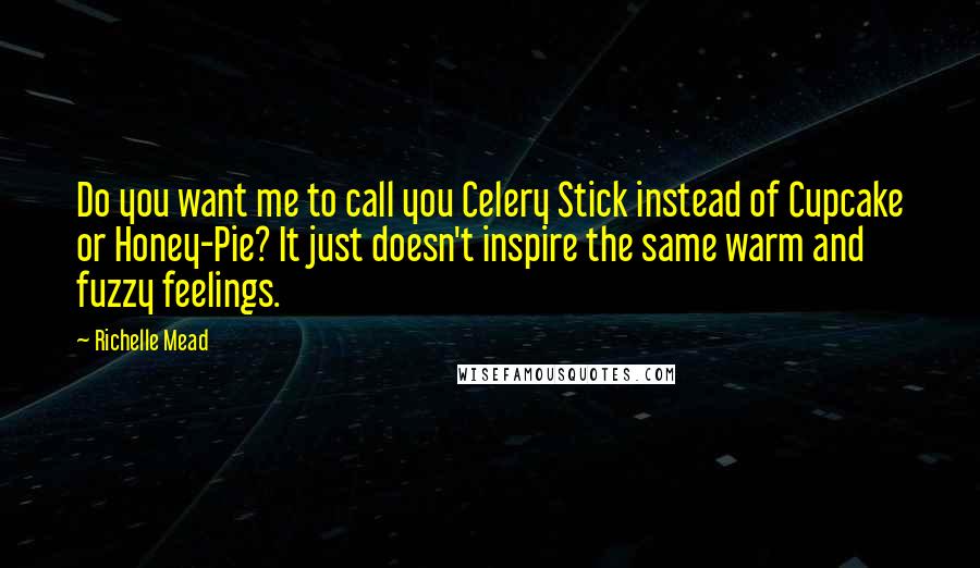 Richelle Mead Quotes: Do you want me to call you Celery Stick instead of Cupcake or Honey-Pie? It just doesn't inspire the same warm and fuzzy feelings.