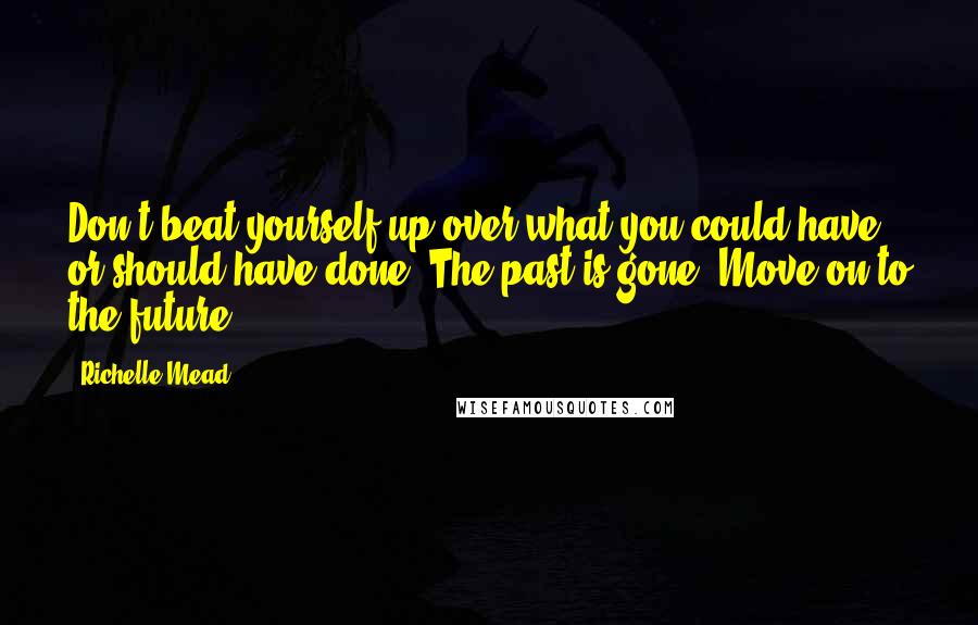 Richelle Mead Quotes: Don't beat yourself up over what you could have or should have done. The past is gone. Move on to the future.
