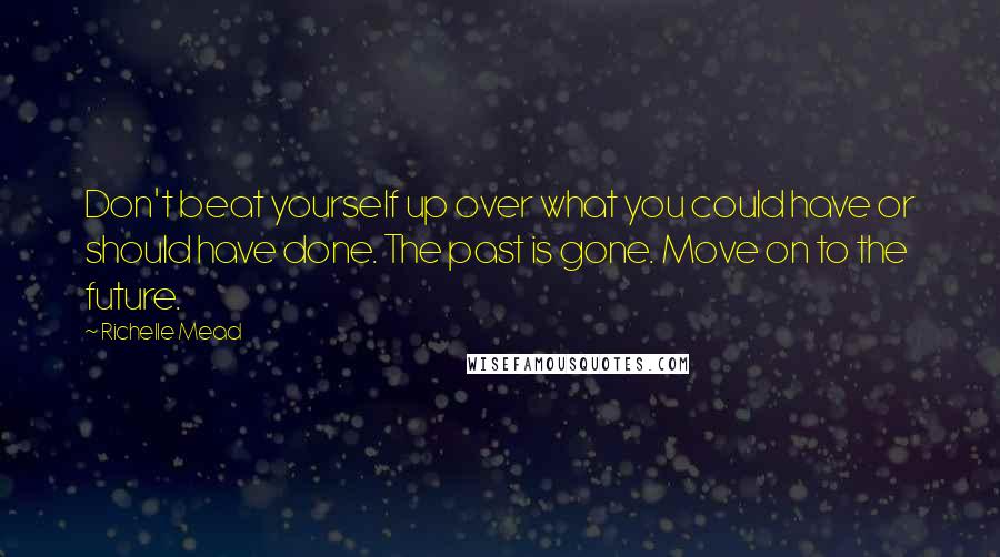 Richelle Mead Quotes: Don't beat yourself up over what you could have or should have done. The past is gone. Move on to the future.