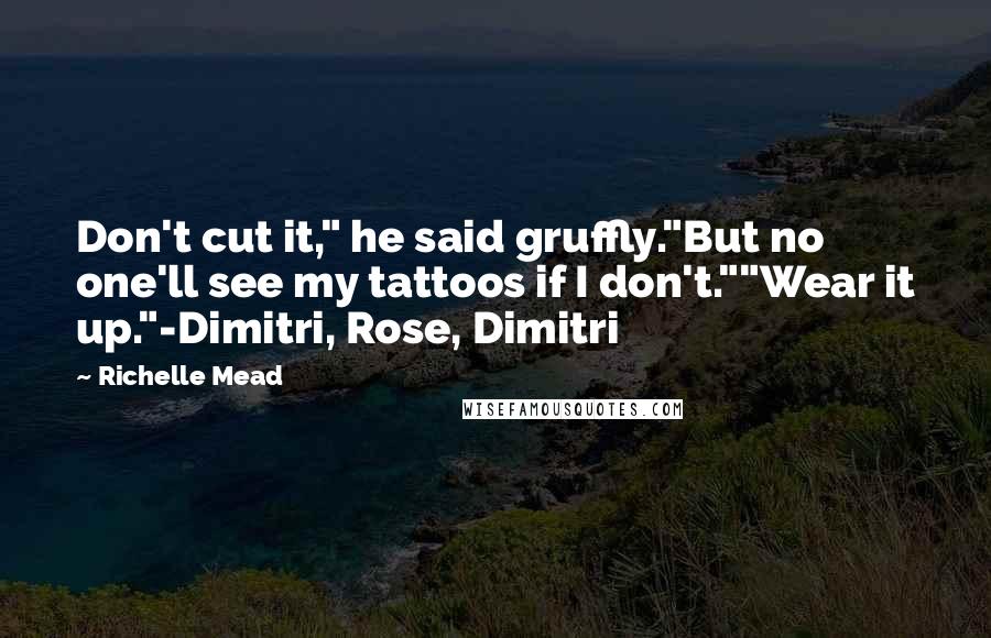 Richelle Mead Quotes: Don't cut it," he said gruffly."But no one'll see my tattoos if I don't.""Wear it up."-Dimitri, Rose, Dimitri