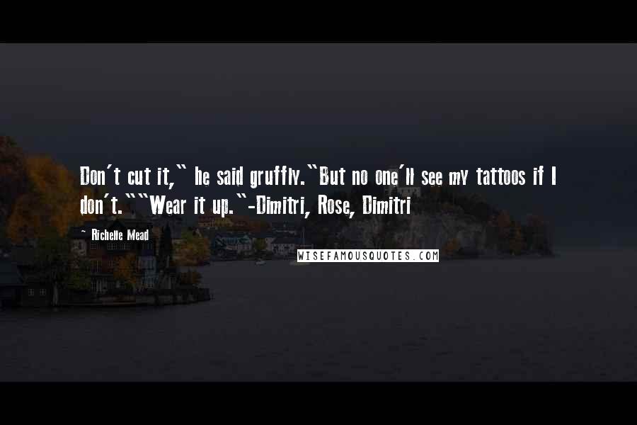 Richelle Mead Quotes: Don't cut it," he said gruffly."But no one'll see my tattoos if I don't.""Wear it up."-Dimitri, Rose, Dimitri