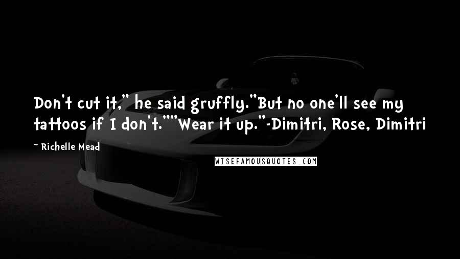 Richelle Mead Quotes: Don't cut it," he said gruffly."But no one'll see my tattoos if I don't.""Wear it up."-Dimitri, Rose, Dimitri