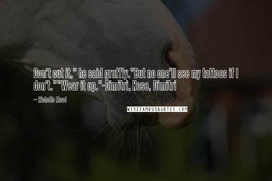 Richelle Mead Quotes: Don't cut it," he said gruffly."But no one'll see my tattoos if I don't.""Wear it up."-Dimitri, Rose, Dimitri