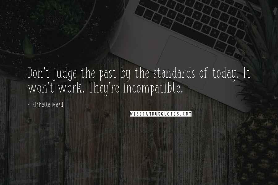 Richelle Mead Quotes: Don't judge the past by the standards of today. It won't work. They're incompatible.