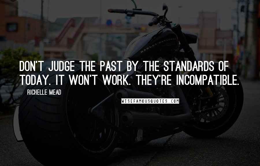 Richelle Mead Quotes: Don't judge the past by the standards of today. It won't work. They're incompatible.