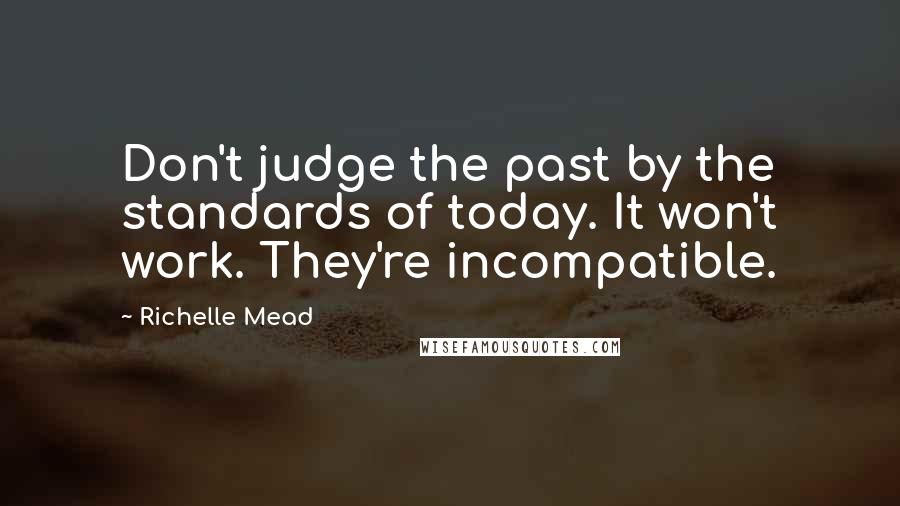 Richelle Mead Quotes: Don't judge the past by the standards of today. It won't work. They're incompatible.