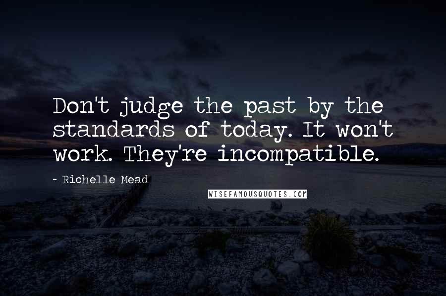 Richelle Mead Quotes: Don't judge the past by the standards of today. It won't work. They're incompatible.