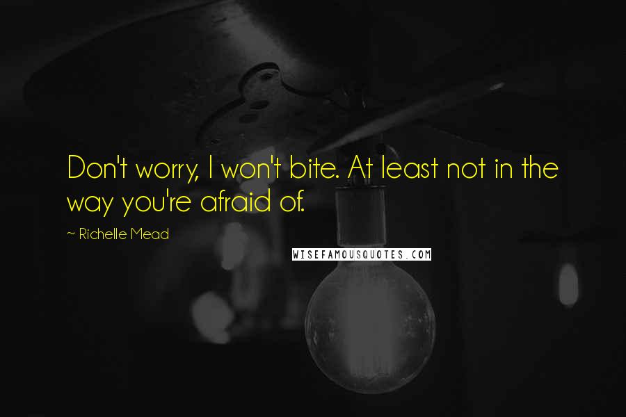 Richelle Mead Quotes: Don't worry, I won't bite. At least not in the way you're afraid of.