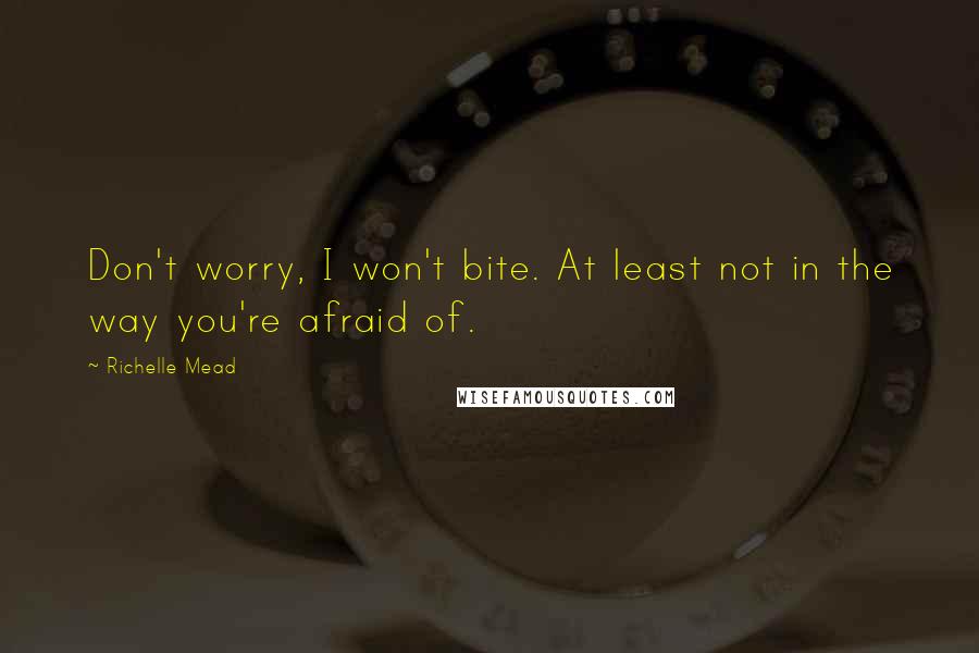 Richelle Mead Quotes: Don't worry, I won't bite. At least not in the way you're afraid of.