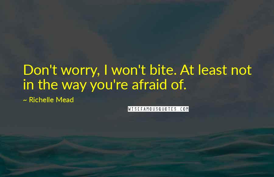 Richelle Mead Quotes: Don't worry, I won't bite. At least not in the way you're afraid of.