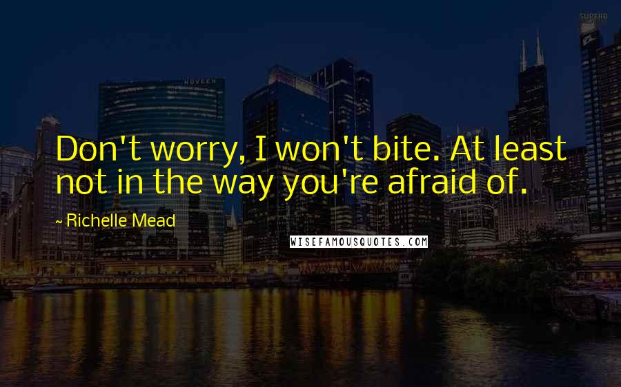 Richelle Mead Quotes: Don't worry, I won't bite. At least not in the way you're afraid of.