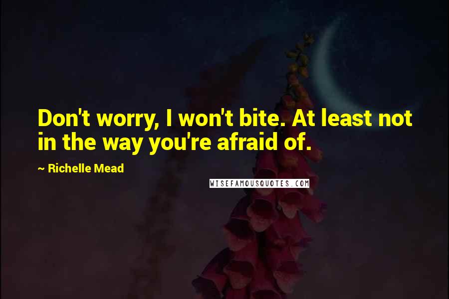 Richelle Mead Quotes: Don't worry, I won't bite. At least not in the way you're afraid of.
