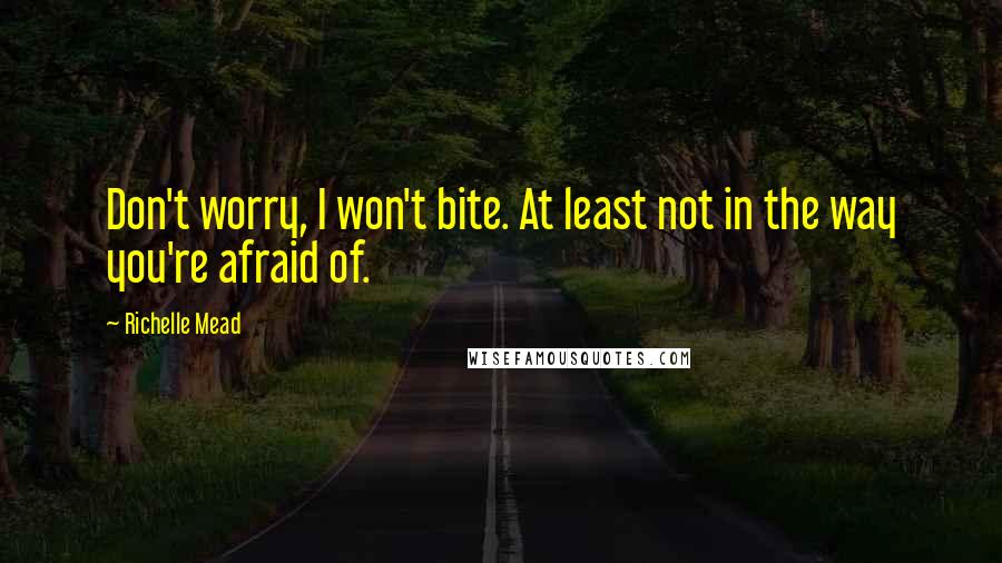 Richelle Mead Quotes: Don't worry, I won't bite. At least not in the way you're afraid of.