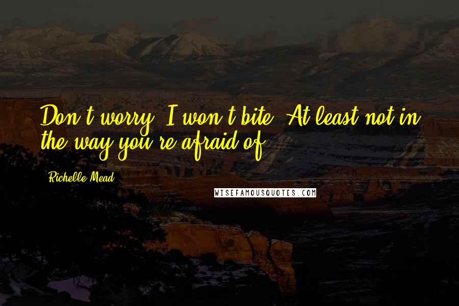 Richelle Mead Quotes: Don't worry, I won't bite. At least not in the way you're afraid of.