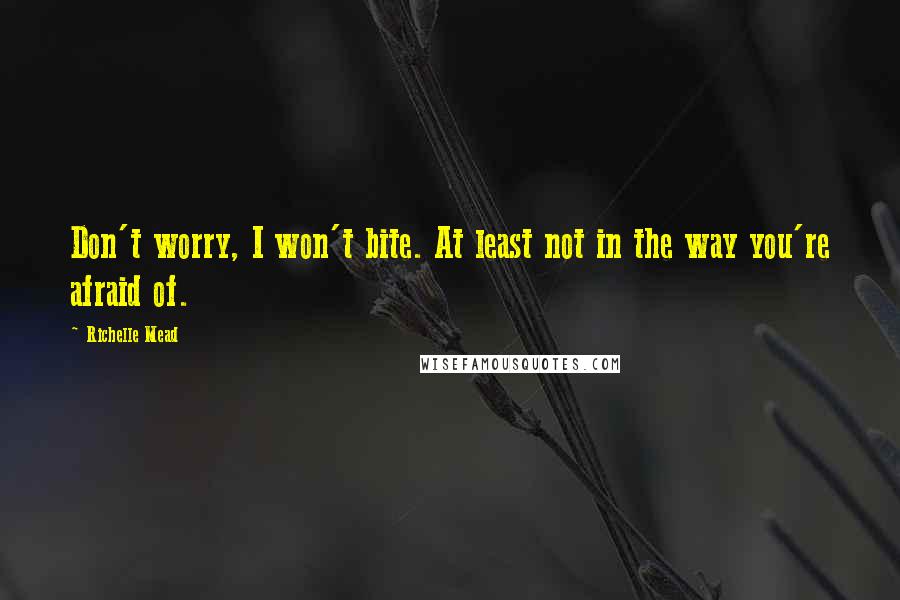 Richelle Mead Quotes: Don't worry, I won't bite. At least not in the way you're afraid of.