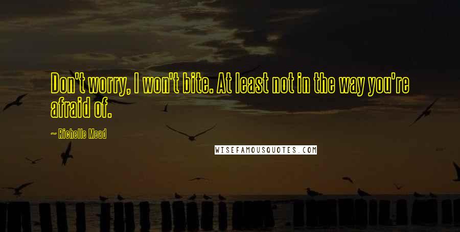 Richelle Mead Quotes: Don't worry, I won't bite. At least not in the way you're afraid of.