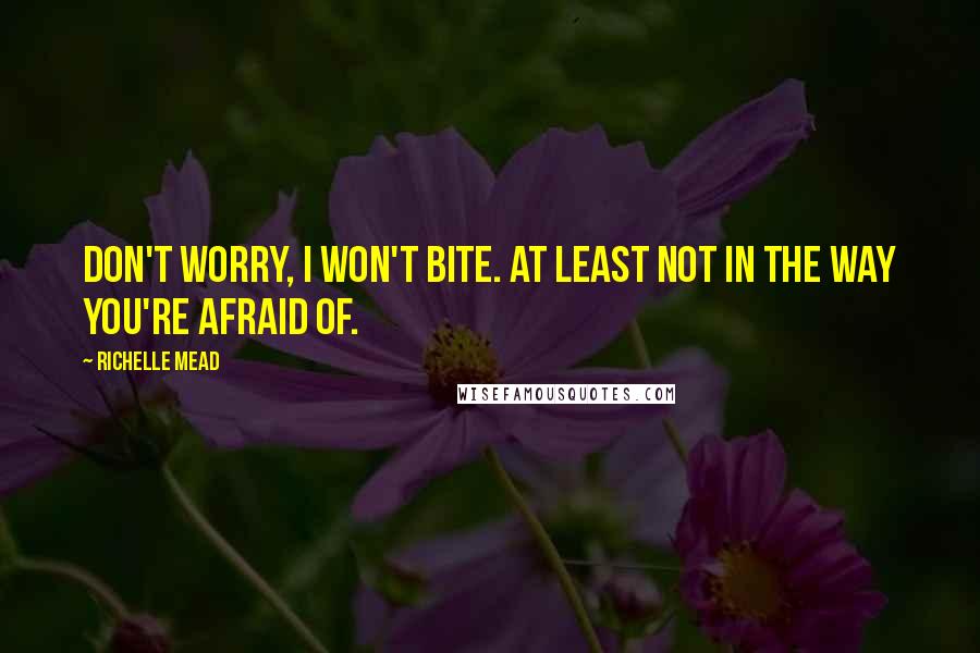 Richelle Mead Quotes: Don't worry, I won't bite. At least not in the way you're afraid of.