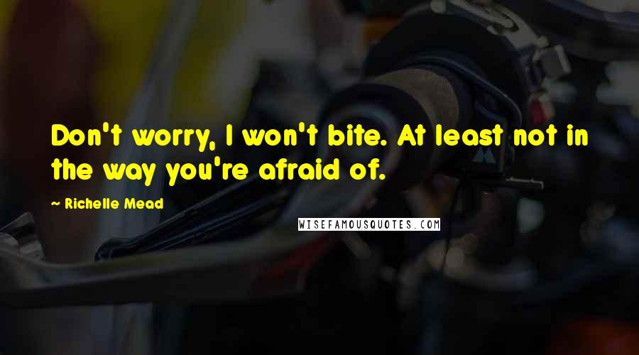 Richelle Mead Quotes: Don't worry, I won't bite. At least not in the way you're afraid of.