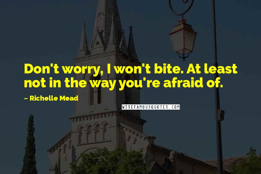 Richelle Mead Quotes: Don't worry, I won't bite. At least not in the way you're afraid of.