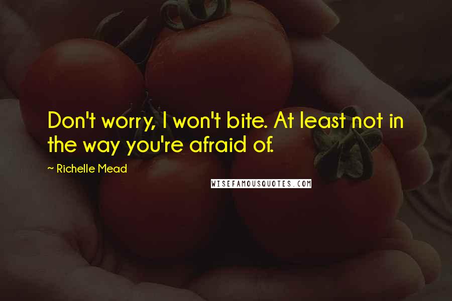 Richelle Mead Quotes: Don't worry, I won't bite. At least not in the way you're afraid of.