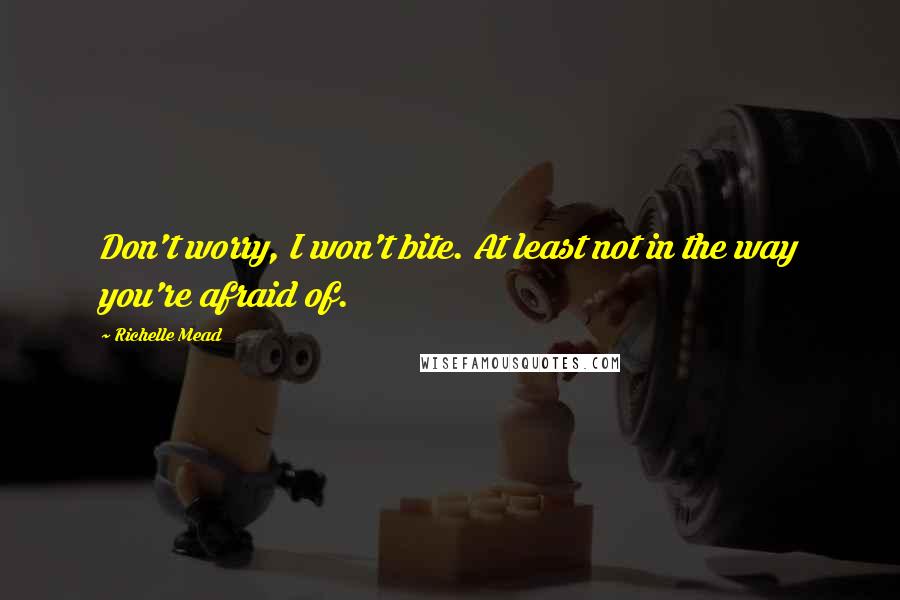 Richelle Mead Quotes: Don't worry, I won't bite. At least not in the way you're afraid of.