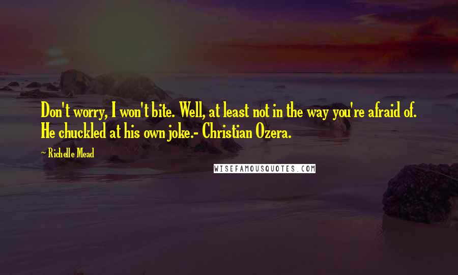 Richelle Mead Quotes: Don't worry, I won't bite. Well, at least not in the way you're afraid of. He chuckled at his own joke.- Christian Ozera.