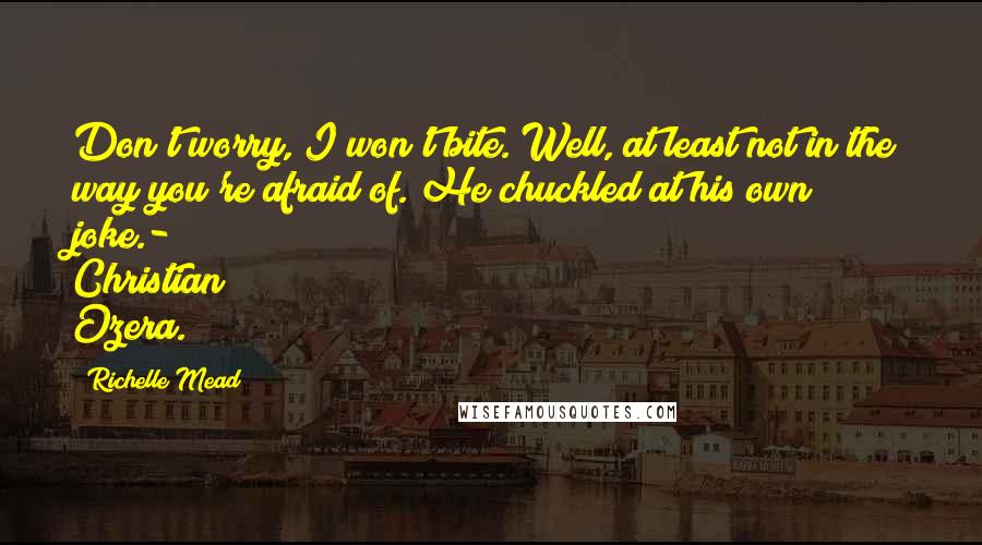 Richelle Mead Quotes: Don't worry, I won't bite. Well, at least not in the way you're afraid of. He chuckled at his own joke.- Christian Ozera.