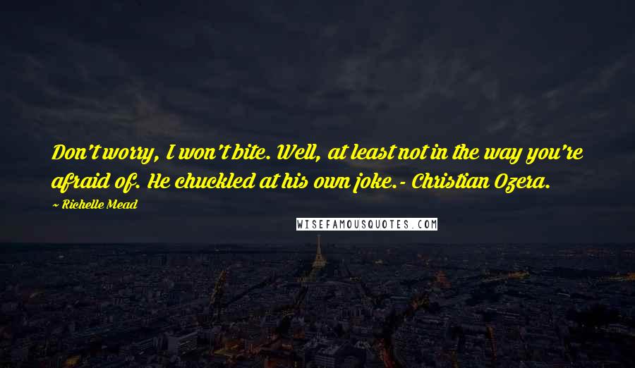 Richelle Mead Quotes: Don't worry, I won't bite. Well, at least not in the way you're afraid of. He chuckled at his own joke.- Christian Ozera.