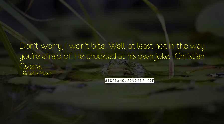 Richelle Mead Quotes: Don't worry, I won't bite. Well, at least not in the way you're afraid of. He chuckled at his own joke.- Christian Ozera.