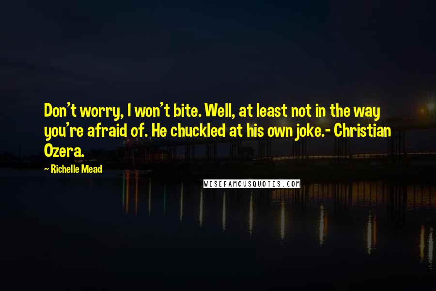 Richelle Mead Quotes: Don't worry, I won't bite. Well, at least not in the way you're afraid of. He chuckled at his own joke.- Christian Ozera.