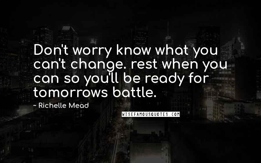 Richelle Mead Quotes: Don't worry know what you can't change. rest when you can so you'll be ready for tomorrows battle.