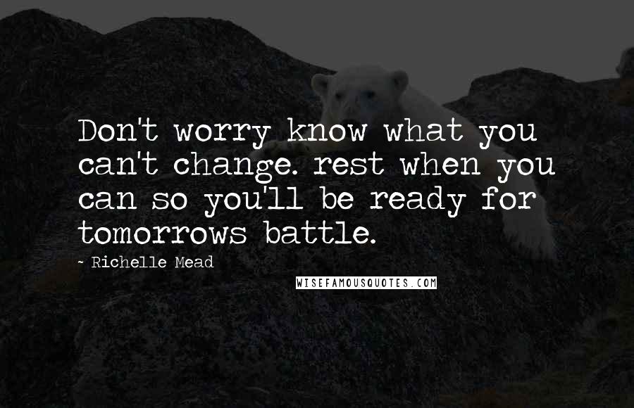 Richelle Mead Quotes: Don't worry know what you can't change. rest when you can so you'll be ready for tomorrows battle.