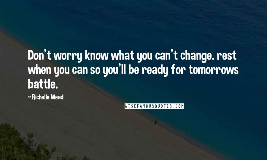 Richelle Mead Quotes: Don't worry know what you can't change. rest when you can so you'll be ready for tomorrows battle.