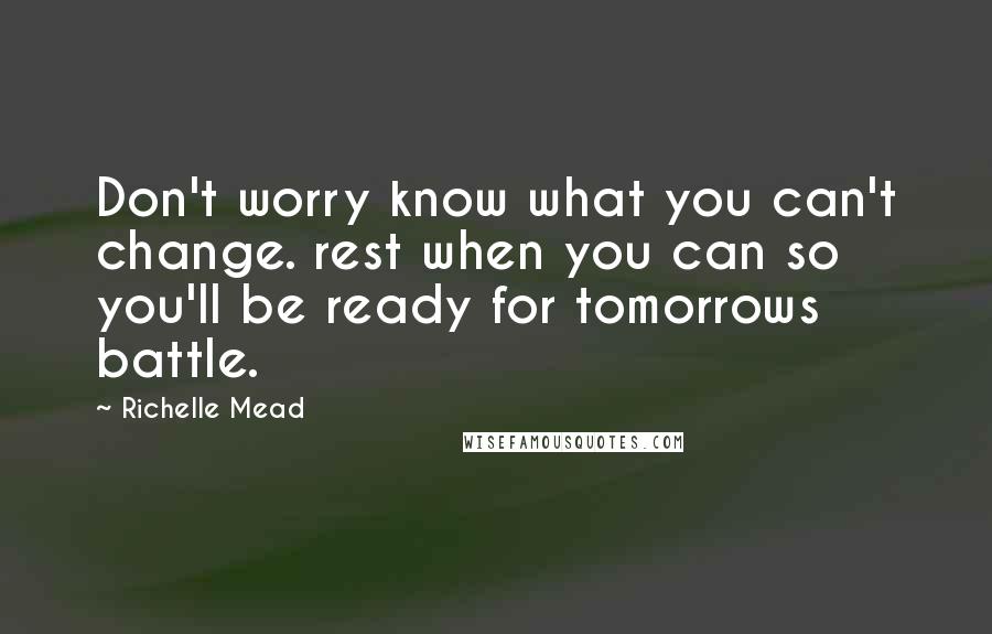 Richelle Mead Quotes: Don't worry know what you can't change. rest when you can so you'll be ready for tomorrows battle.