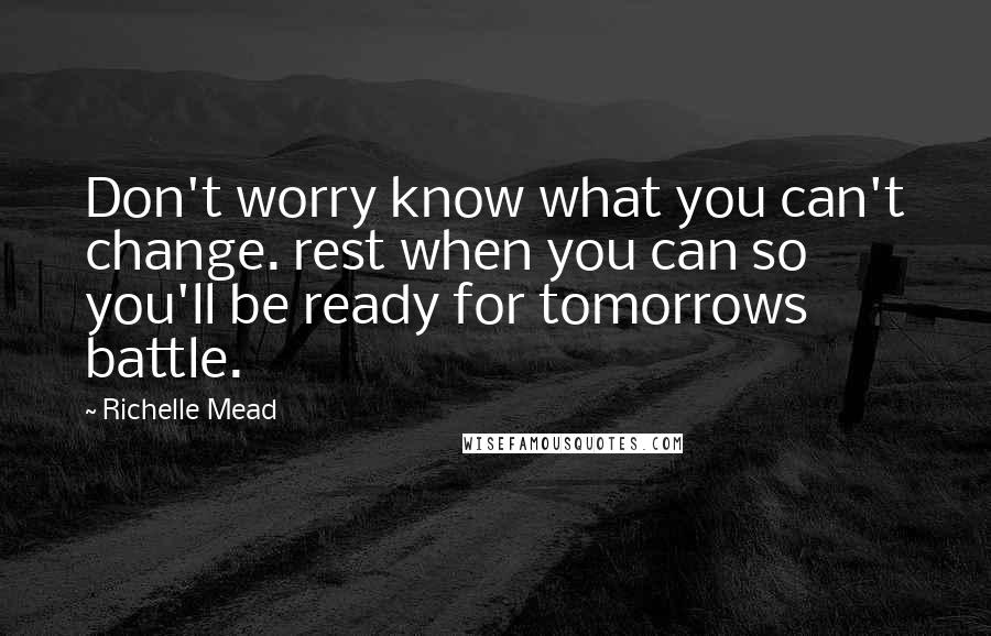 Richelle Mead Quotes: Don't worry know what you can't change. rest when you can so you'll be ready for tomorrows battle.