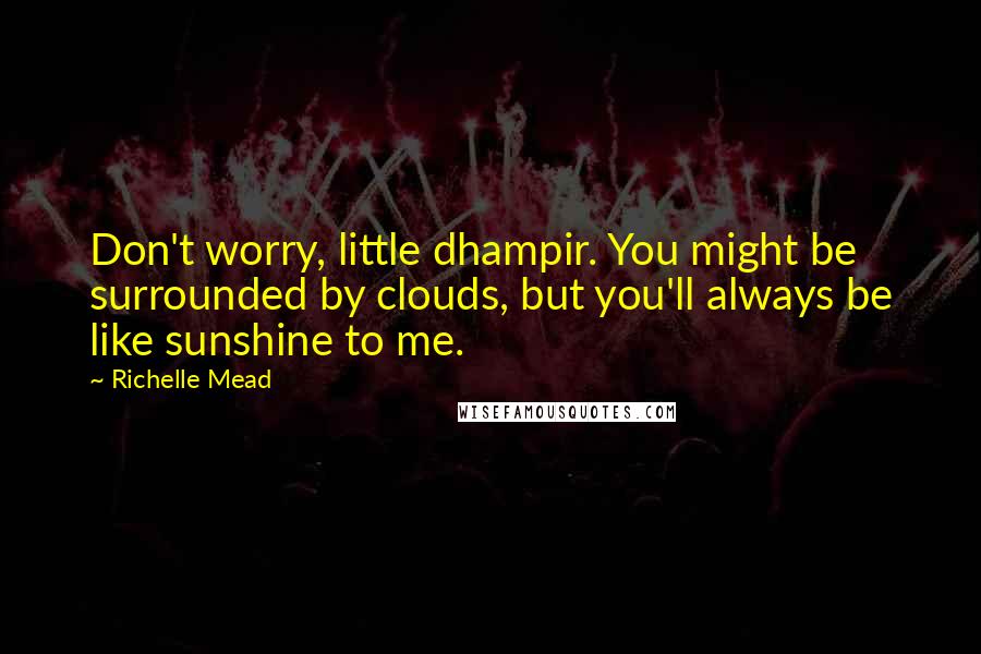 Richelle Mead Quotes: Don't worry, little dhampir. You might be surrounded by clouds, but you'll always be like sunshine to me.