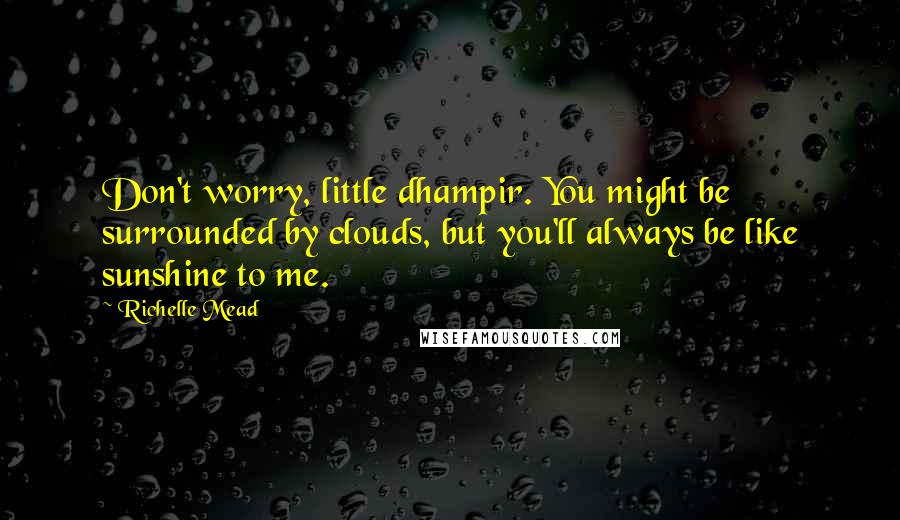 Richelle Mead Quotes: Don't worry, little dhampir. You might be surrounded by clouds, but you'll always be like sunshine to me.