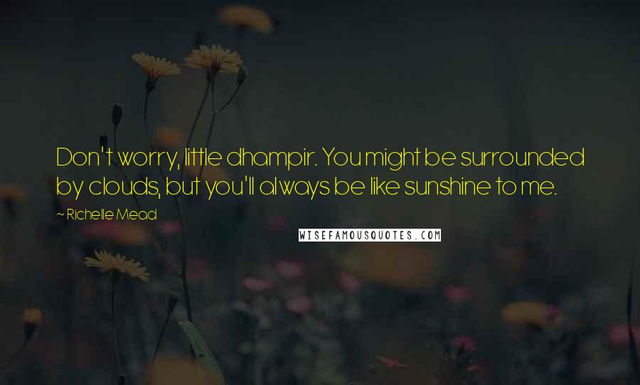 Richelle Mead Quotes: Don't worry, little dhampir. You might be surrounded by clouds, but you'll always be like sunshine to me.