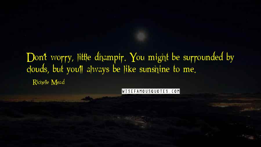 Richelle Mead Quotes: Don't worry, little dhampir. You might be surrounded by clouds, but you'll always be like sunshine to me.