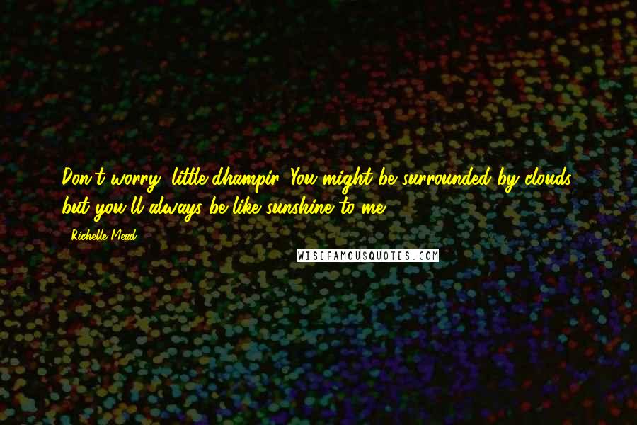 Richelle Mead Quotes: Don't worry, little dhampir. You might be surrounded by clouds, but you'll always be like sunshine to me.
