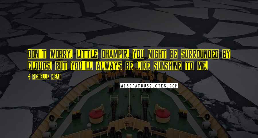 Richelle Mead Quotes: Don't worry, little dhampir. You might be surrounded by clouds, but you'll always be like sunshine to me.