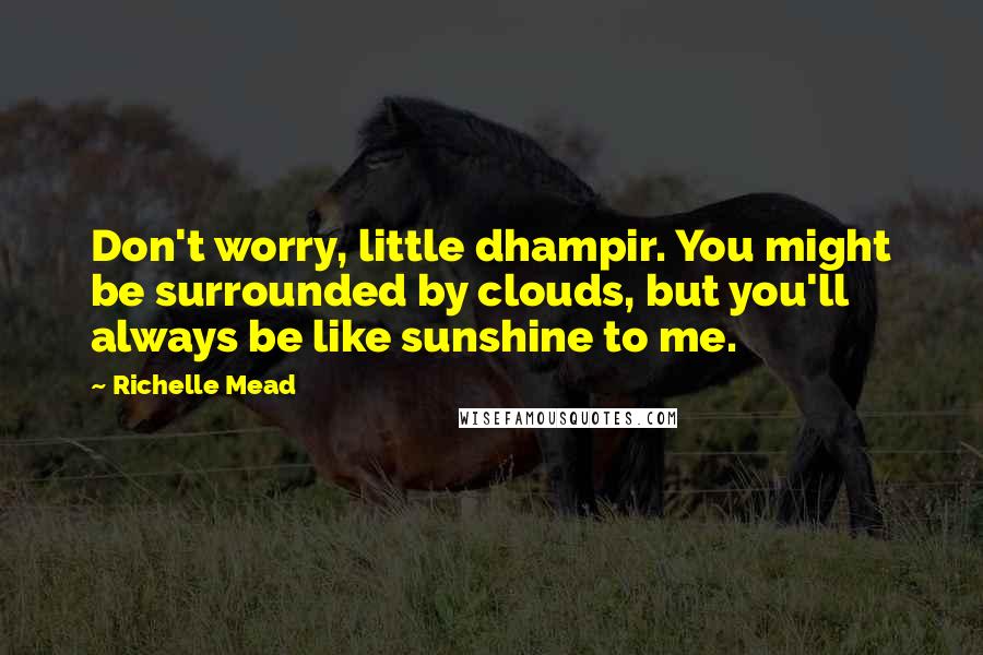 Richelle Mead Quotes: Don't worry, little dhampir. You might be surrounded by clouds, but you'll always be like sunshine to me.
